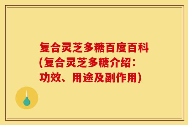 复合灵芝多糖百度百科(复合灵芝多糖介绍：功效、用途及副作用)