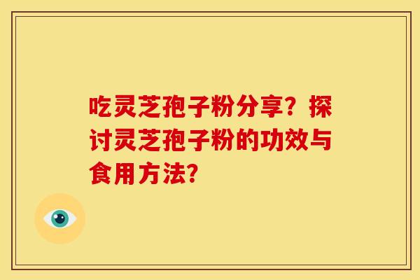 吃灵芝孢子粉分享?探讨灵芝孢子粉的功效与食用方法? 吃灵芝孢子粉分享?探讨灵芝孢子粉的功效与食用方法?
