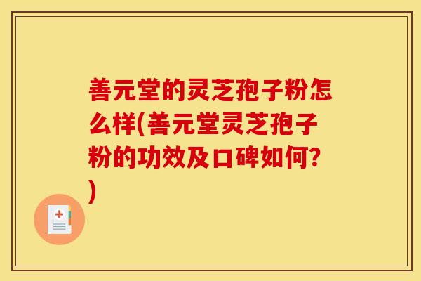 善元堂的灵芝孢子粉怎么样(善元堂灵芝孢子粉的功效及口碑如何？)