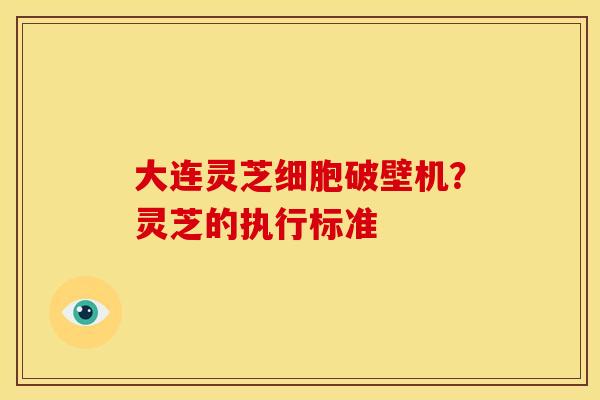 大连灵芝细胞破壁机？灵芝的执行标准