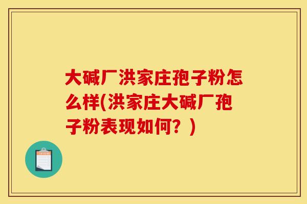 大碱厂洪家庄孢子粉怎么样(洪家庄大碱厂孢子粉表现如何？)