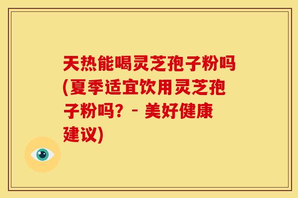 天热能喝灵芝孢子粉吗(夏季适宜饮用灵芝孢子粉吗？- 美好健康建议)