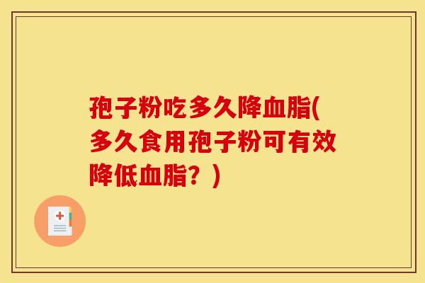 孢子粉吃多久降(多久食用孢子粉可有效降低?) 孢子粉吃多久降(多久食用孢子粉可有效降低?)