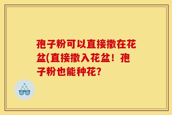 孢子粉可以直接撒在花盆(直接撒入花盆!孢子粉也能种花? 孢子粉可以直接撒在花盆(直接撒入花盆!孢子粉也能种花?