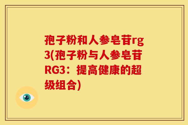 孢子粉和人参皂苷rg3(孢子粉与人参皂苷RG3：提高健康的超级组合)