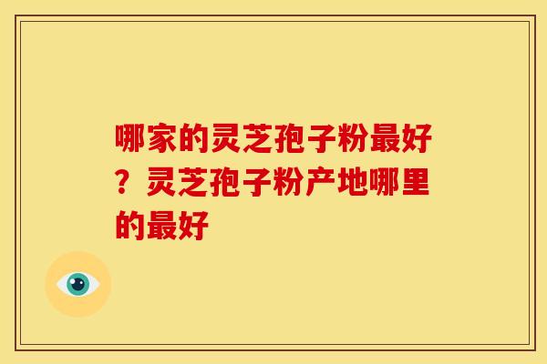 哪家的灵芝孢子粉好?灵芝孢子粉产地哪里的好 哪家的灵芝孢子粉好?灵芝孢子粉产地哪里的好