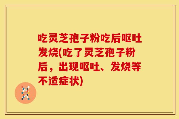 吃灵芝孢子粉吃后发烧(吃了灵芝孢子粉后，出现、发烧等不适症状)