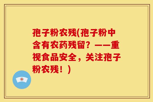 孢子粉农残(孢子粉中含有农药残留?——重视食品安全,关注孢子粉农残!) 孢子粉农残(孢子粉中含有农药残留?——重视食品安全,关注孢子粉农残!)