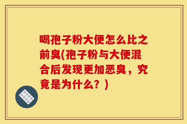 喝孢子粉大便怎么比之前臭(孢子粉与大便混合后发现更加恶臭，究竟是为什么？)