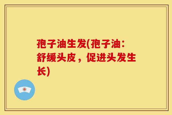 孢子油生发(孢子油:舒缓头皮,促进头发生长) 孢子油生发(孢子油:舒缓头皮,促进头发生长)