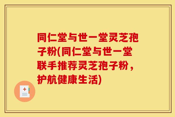 同仁堂与世一堂灵芝孢子粉(同仁堂与世一堂联手推荐灵芝孢子粉，护航健康生活)