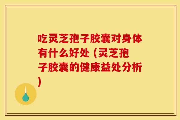 吃灵芝孢子胶囊对身体有什么好处 (灵芝孢子胶囊的健康益处分析) 吃灵芝孢子胶囊对身体有什么好处 (灵芝孢子胶囊的健康益处分析)