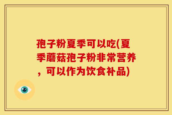 孢子粉夏季可以吃(夏季蘑菇孢子粉非常营养,可以作为饮食补品) 孢子粉夏季可以吃(夏季蘑菇孢子粉非常营养,可以作为饮食补品)