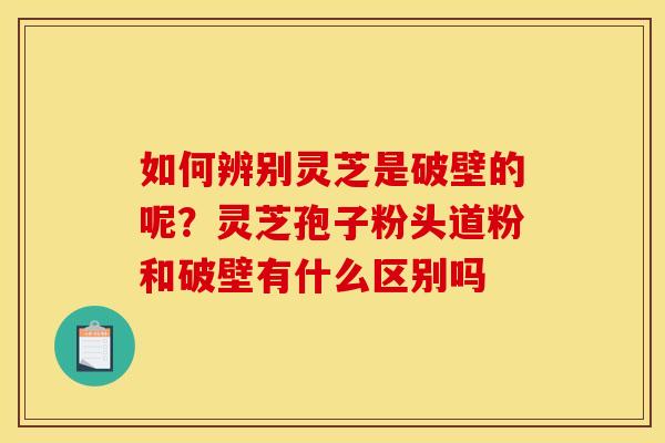 如何辨别灵芝是破壁的呢?灵芝孢子粉头道粉和破壁有什么区别吗 如何辨别灵芝是破壁的呢?灵芝孢子粉头道粉和破壁有什么区别吗
