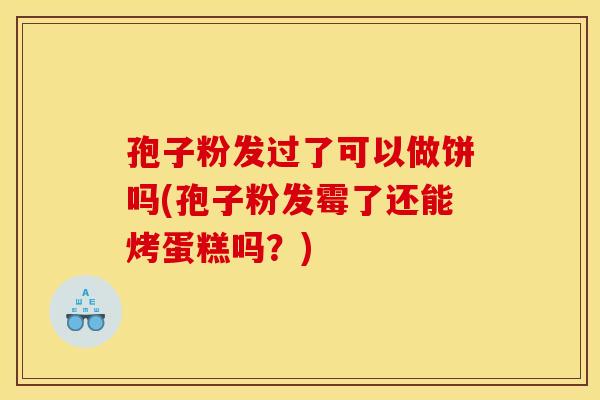 孢子粉发过了可以做饼吗(孢子粉发霉了还能烤蛋糕吗?) 孢子粉发过了可以做饼吗(孢子粉发霉了还能烤蛋糕吗?)