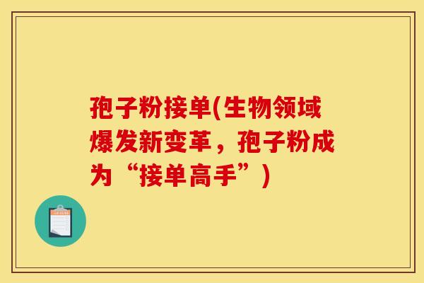 孢子粉接单(生物领域爆发新变革,孢子粉成为“接单高手”) 孢子粉接单(生物领域爆发新变革,孢子粉成为“接单高手”)