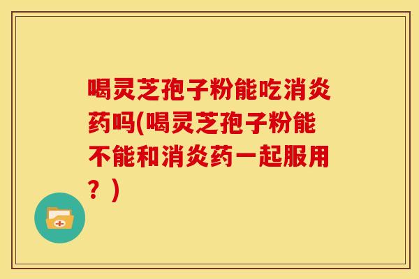 喝灵芝孢子粉能吃药吗(喝灵芝孢子粉能不能和药一起服用？)