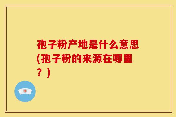 孢子粉产地是什么意思(孢子粉的来源在哪里?) 孢子粉产地是什么意思(孢子粉的来源在哪里?)