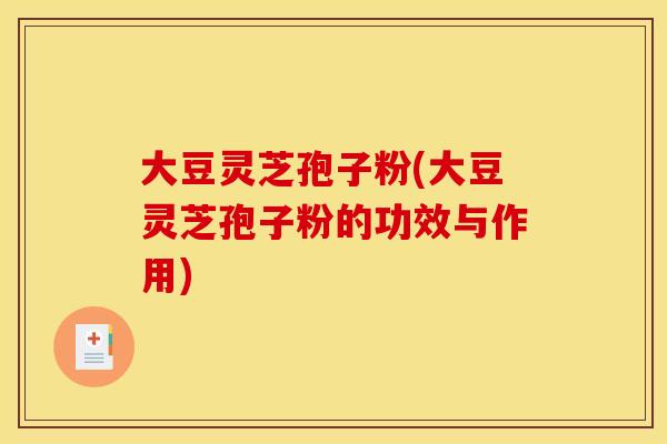 大豆灵芝孢子粉(大豆灵芝孢子粉的功效与作用) 大豆灵芝孢子粉(大豆灵芝孢子粉的功效与作用)