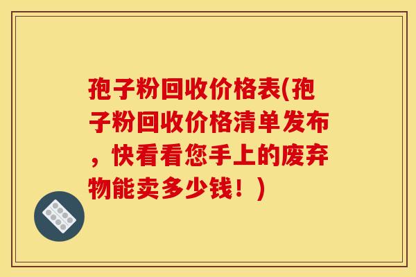 孢子粉回收价格表(孢子粉回收价格清单发布，快看看您手上的废弃物能卖多少钱！)