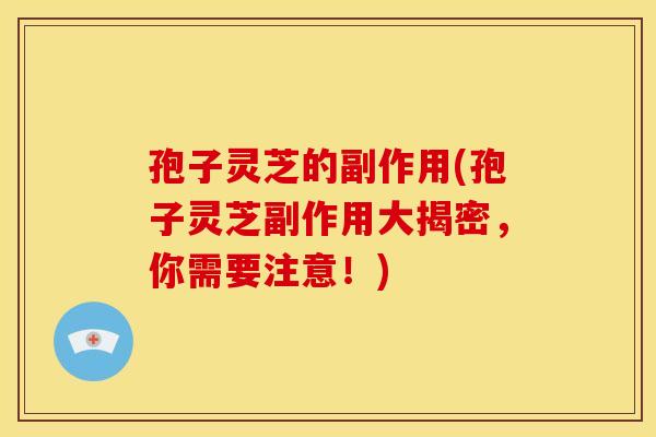 孢子灵芝的副作用(孢子灵芝副作用大揭密,你需要注意!) 孢子灵芝的副作用(孢子灵芝副作用大揭密,你需要注意!)