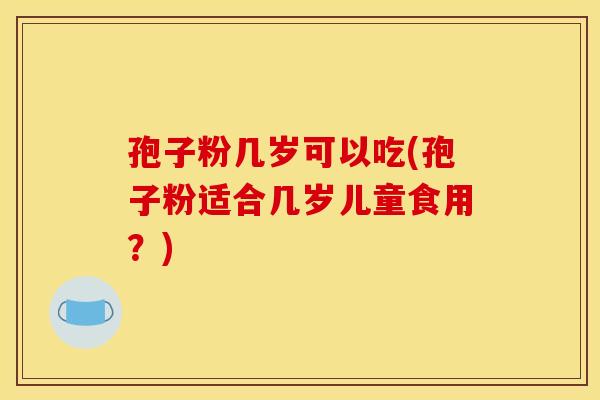 孢子粉几岁可以吃(孢子粉适合几岁儿童食用?) 孢子粉几岁可以吃(孢子粉适合几岁儿童食用?)