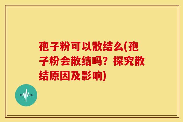 孢子粉可以散结么(孢子粉会散结吗？探究散结原因及影响)