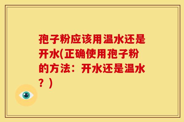 孢子粉应该用温水还是开水(正确使用孢子粉的方法:开水还是温水?) 孢子粉应该用温水还是开水(正确使用孢子粉的方法:开水还是温水?)