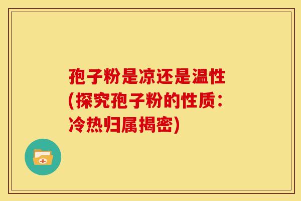 孢子粉是凉还是温性 (探究孢子粉的性质:冷热归属揭密) 孢子粉是凉还是温性 (探究孢子粉的性质:冷热归属揭密)