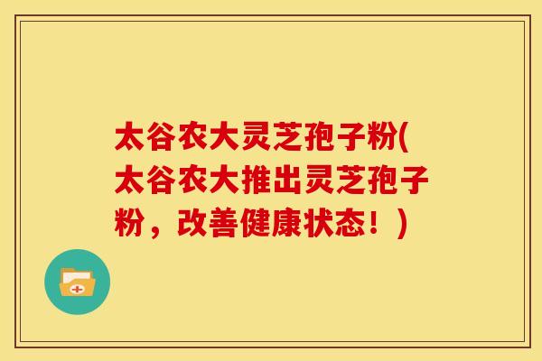 太谷农大灵芝孢子粉(太谷农大推出灵芝孢子粉，改善健康状态！)