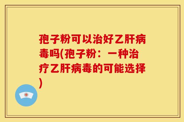 孢子粉可以好乙毒吗(孢子粉:一种乙毒的可能选择) 孢子粉可以好乙毒吗(孢子粉:一种乙毒的可能选择)