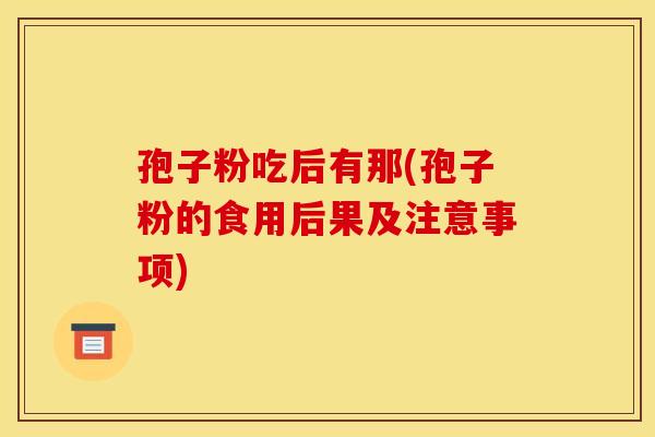 孢子粉吃后有那(孢子粉的食用后果及注意事项) 孢子粉吃后有那(孢子粉的食用后果及注意事项)