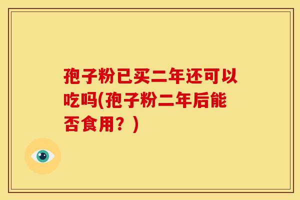 孢子粉已买二年还可以吃吗(孢子粉二年后能否食用?) 孢子粉已买二年还可以吃吗(孢子粉二年后能否食用?)