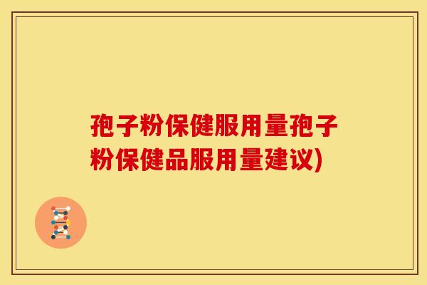 孢子粉保健服用量孢子粉保健品服用量建议) 孢子粉保健服用量孢子粉保健品服用量建议)