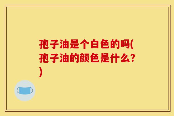 孢子油是个白色的吗(孢子油的颜色是什么?) 孢子油是个白色的吗(孢子油的颜色是什么?)