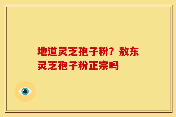 地道灵芝孢子粉?敖东灵芝孢子粉正宗吗 地道灵芝孢子粉?敖东灵芝孢子粉正宗吗