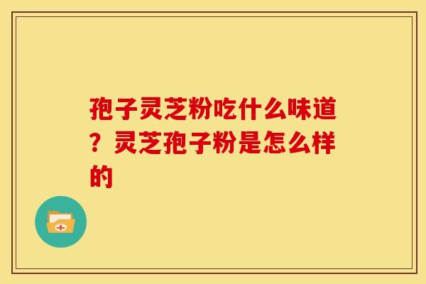 孢子灵芝粉吃什么味道?灵芝孢子粉是怎么样的 孢子灵芝粉吃什么味道?灵芝孢子粉是怎么样的