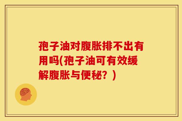 孢子油对腹胀排不出有用吗(孢子油可有效缓解腹胀与?) 孢子油对腹胀排不出有用吗(孢子油可有效缓解腹胀与?)