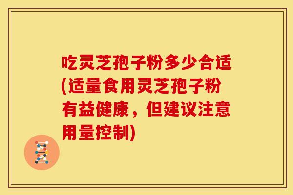 吃灵芝孢子粉多少合适(适量食用灵芝孢子粉有益健康，但建议注意用量控制)