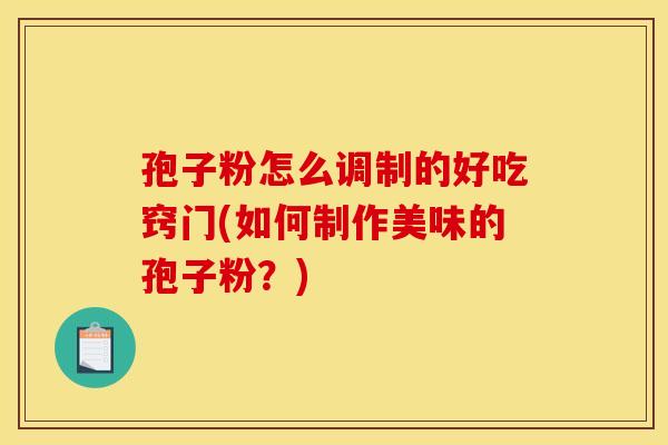 孢子粉怎么调制的好吃窍门(如何制作美味的孢子粉?) 孢子粉怎么调制的好吃窍门(如何制作美味的孢子粉?)