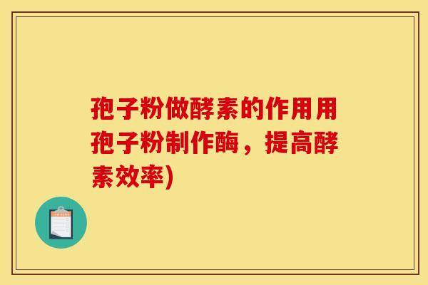 孢子粉做酵素的作用用孢子粉制作酶,提高酵素效率) 孢子粉做酵素的作用用孢子粉制作酶,提高酵素效率)