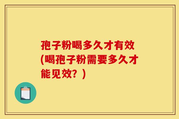 孢子粉喝多久才有效 (喝孢子粉需要多久才能见效？)