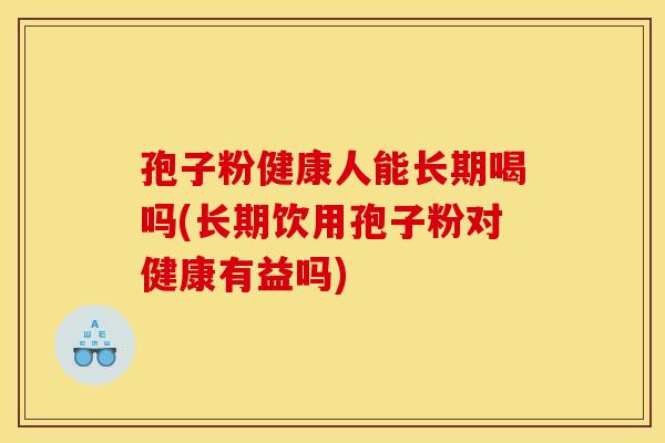 孢子粉健康人能长期喝吗(长期饮用孢子粉对健康有益吗) 孢子粉健康人能长期喝吗(长期饮用孢子粉对健康有益吗)