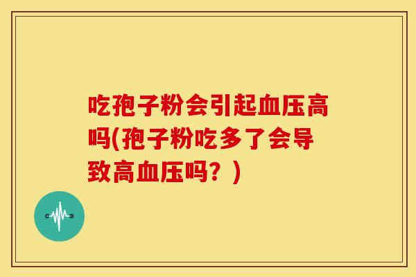 吃孢子粉会引起高吗(孢子粉吃多了会导致高吗？)