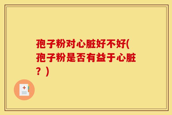 孢子粉对好不好(孢子粉是否有益于?) 孢子粉对好不好(孢子粉是否有益于?)