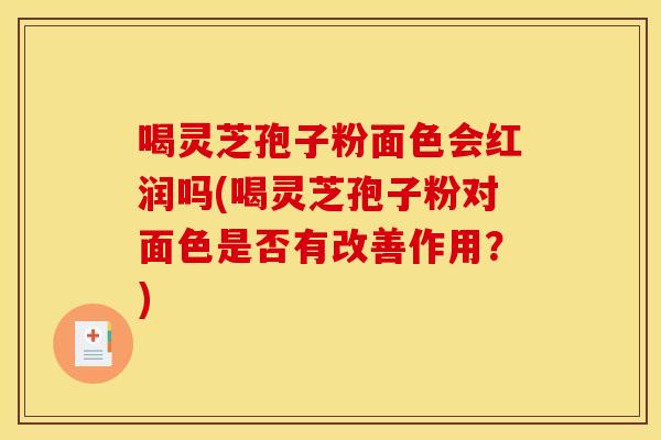 喝灵芝孢子粉面色会红润吗(喝灵芝孢子粉对面色是否有改善作用？)