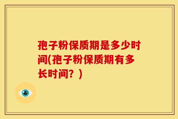 孢子粉保质期是多少时间(孢子粉保质期有多长时间？)
