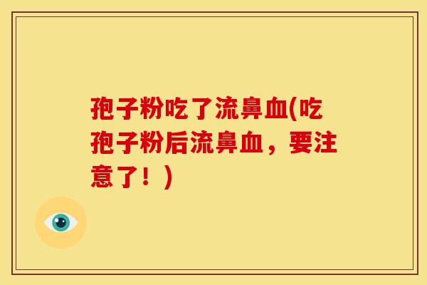 孢子粉吃了流鼻(吃孢子粉后流鼻,要注意了!) 孢子粉吃了流鼻(吃孢子粉后流鼻,要注意了!)