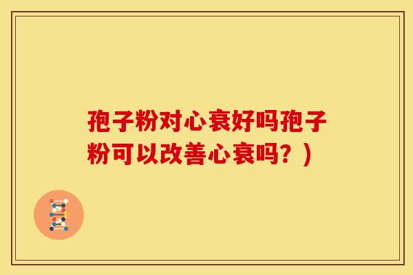 孢子粉对心衰好吗孢子粉可以改善心衰吗?) 孢子粉对心衰好吗孢子粉可以改善心衰吗?)