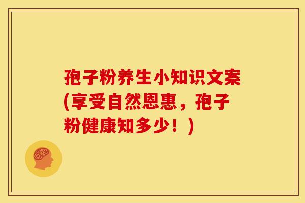 孢子粉养生小知识文案(享受自然恩惠,孢子粉健康知多少!) 孢子粉养生小知识文案(享受自然恩惠,孢子粉健康知多少!)
